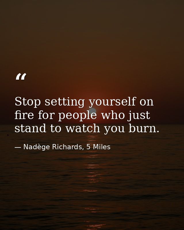 Stop setting yourself on fire for people who just stand to watch you burn. — Nadège Richards, 5 Miles