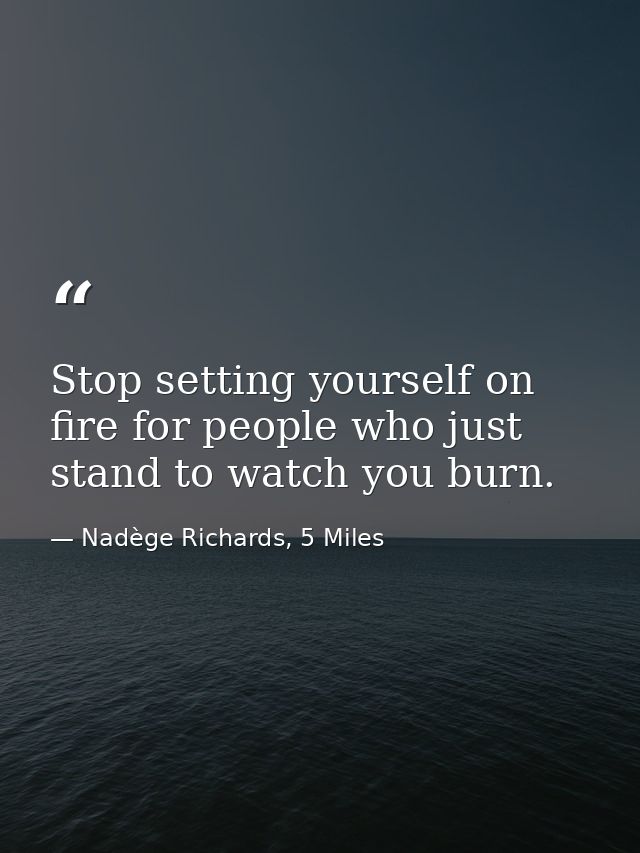 Stop setting yourself on fire for people who just stand to watch you burn. — Nadège Richards, 5 Miles
