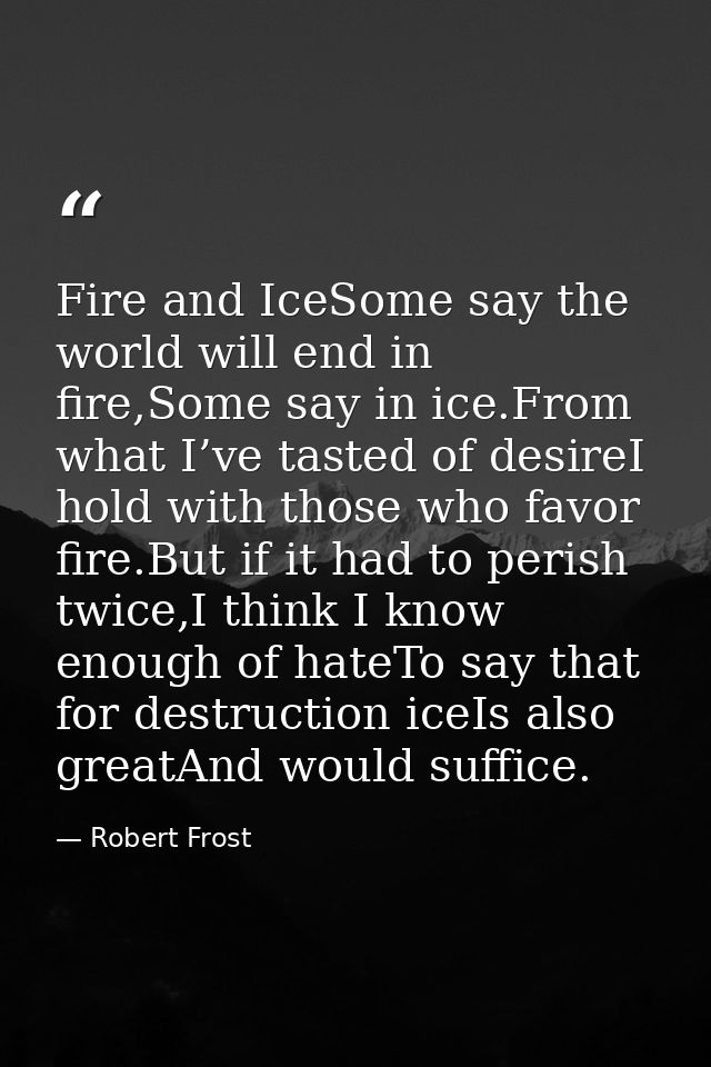 Fire and IceSome say the world will end in fire,Some say in ice.From what I’ve tasted of desireI hold with those who fav — Robert Frost