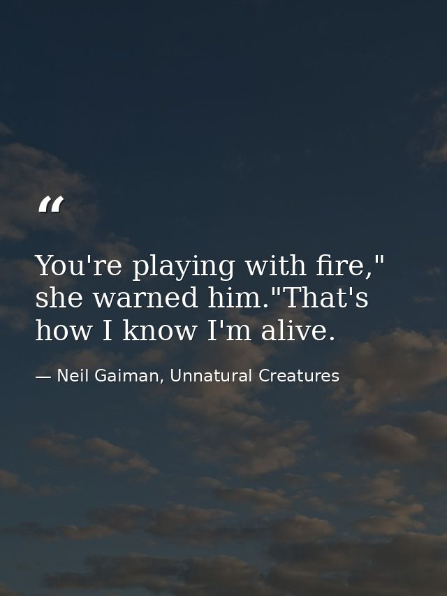 You're playing with fire," she warned him."That's how I know I'm alive. — Neil Gaiman, Unnatural Creatures