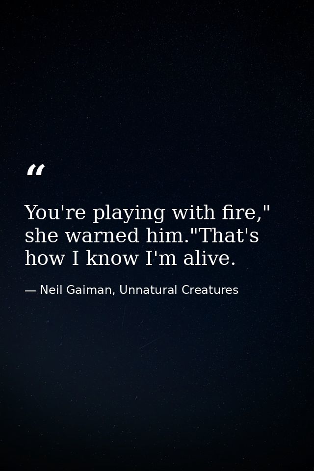 You're playing with fire," she warned him."That's how I know I'm alive. — Neil Gaiman, Unnatural Creatures