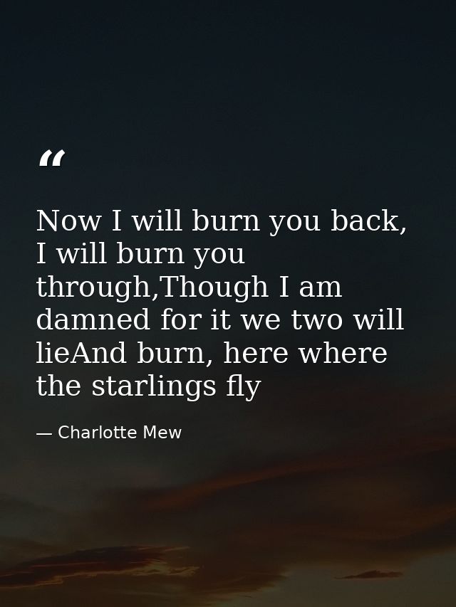 Now I will burn you back, I will burn you through,Though I am damned for it we two will lieAnd burn, here where the star — Charlotte Mew