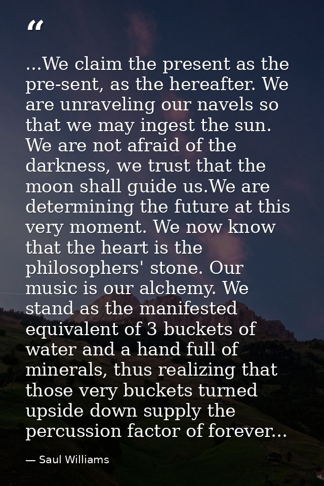 ...We claim the present as the pre-sent, as the hereafter. We are unraveling our navels so that we may ingest the sun. W — Saul Williams