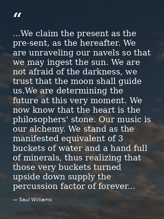 ...We claim the present as the pre-sent, as the hereafter. We are unraveling our navels so that we may ingest the sun. W — Saul Williams