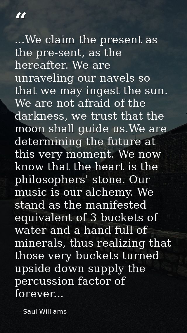 ...We claim the present as the pre-sent, as the hereafter. We are unraveling our navels so that we may ingest the sun. W — Saul Williams
