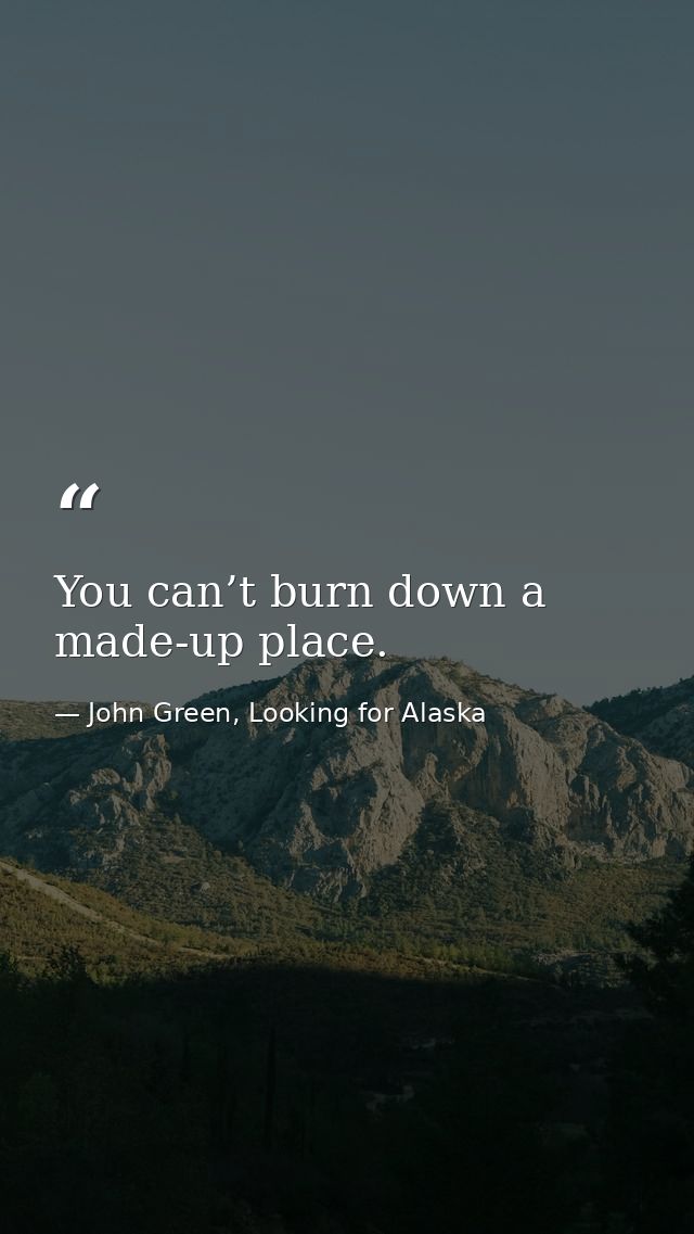 You can’t burn down a made-up place. — John Green, Looking for Alaska