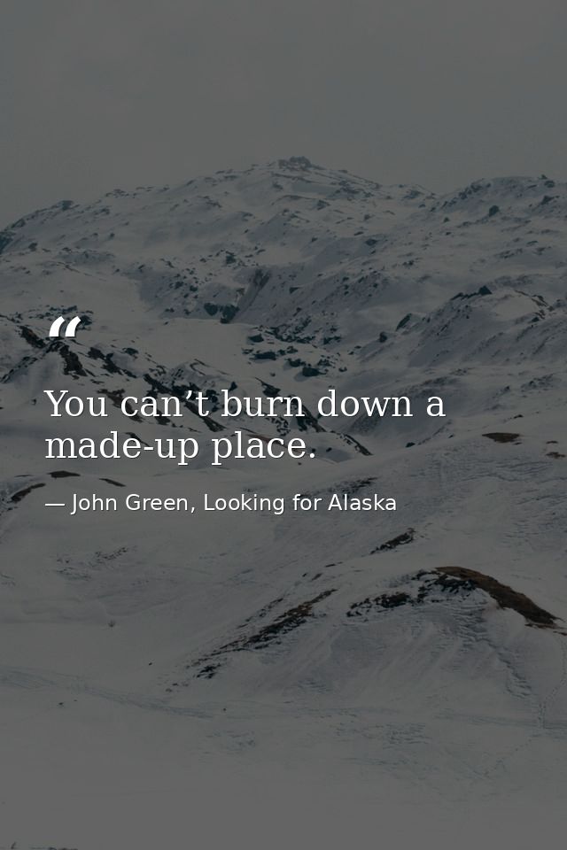 You can’t burn down a made-up place. — John Green, Looking for Alaska