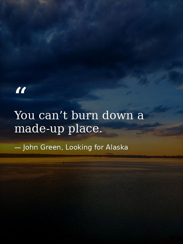 You can’t burn down a made-up place. — John Green, Looking for Alaska