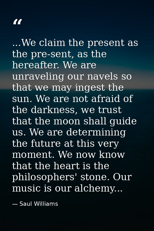...We claim the present as the pre-sent, as the hereafter. We are unraveling our navels so that we may ingest the sun. W — Saul Williams