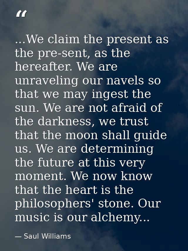 ...We claim the present as the pre-sent, as the hereafter. We are unraveling our navels so that we may ingest the sun. W — Saul Williams