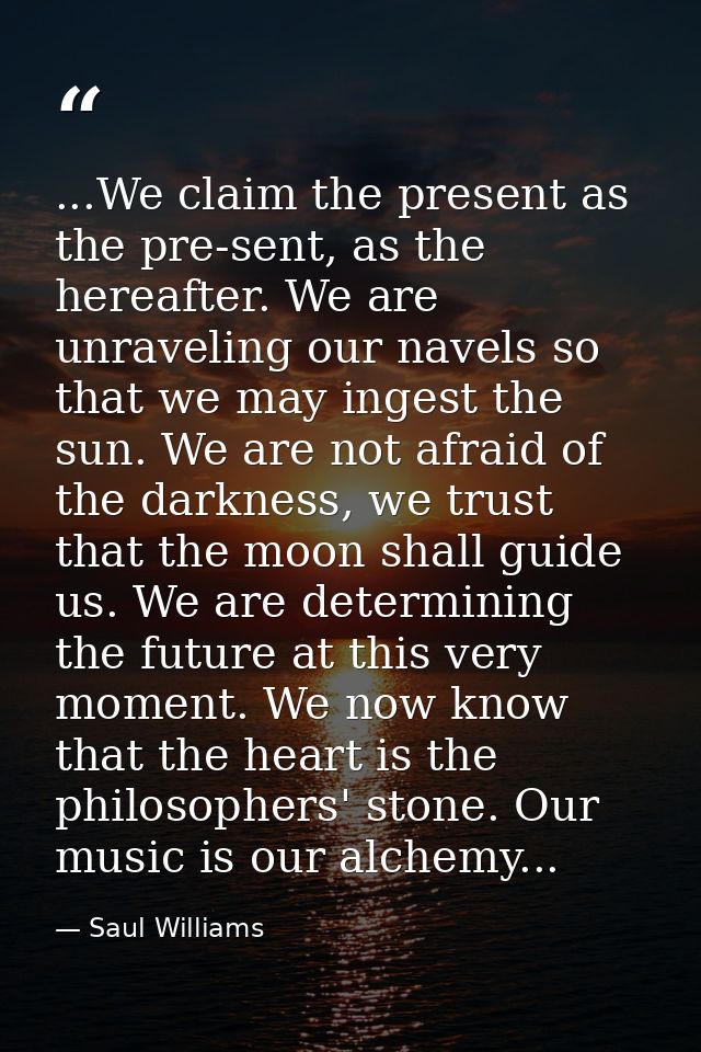 ...We claim the present as the pre-sent, as the hereafter. We are unraveling our navels so that we may ingest the sun. W — Saul Williams