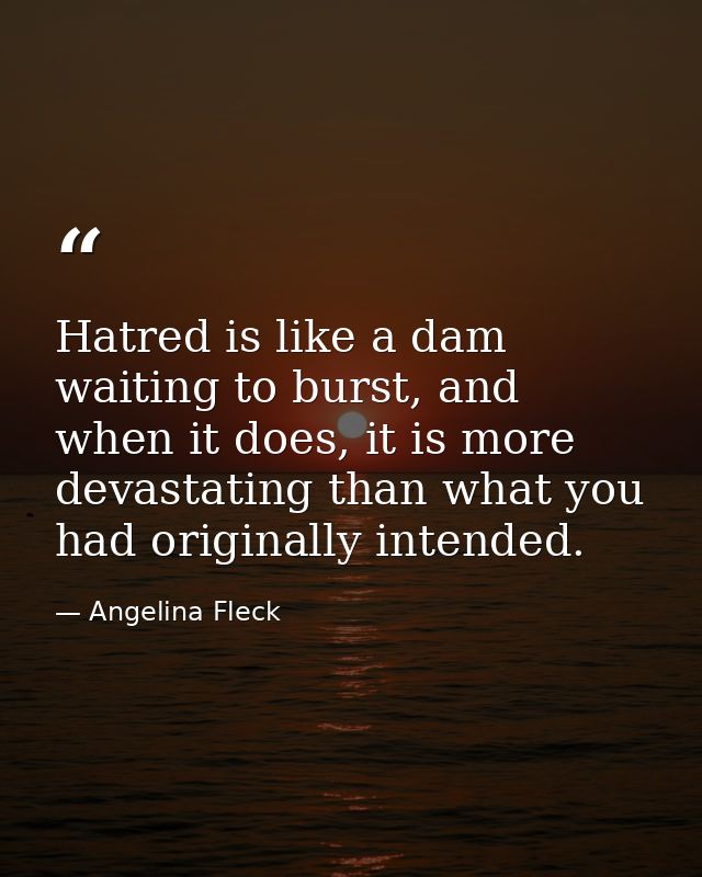 Hatred is like a dam waiting to burst, and when it does, it is more devastating than what you had originally intended. — Angelina Fleck