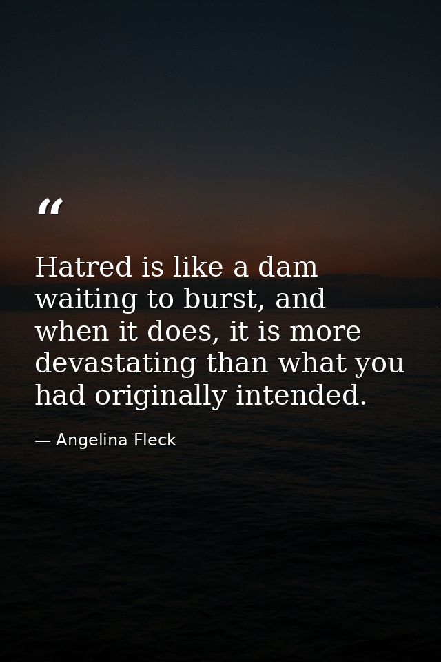 Hatred is like a dam waiting to burst, and when it does, it is more devastating than what you had originally intended. — Angelina Fleck