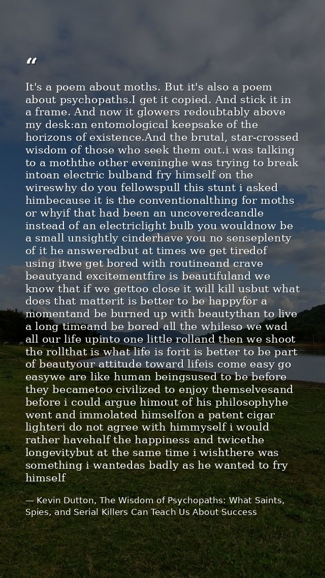 It's a poem about moths. But it's also a poem about psychopaths.I get it copied. And stick it in a frame. And now it glo — Kevin Dutton, The Wisdom of Psychopaths: What Saints, Spies, and Serial Killers Can Teach Us About Success