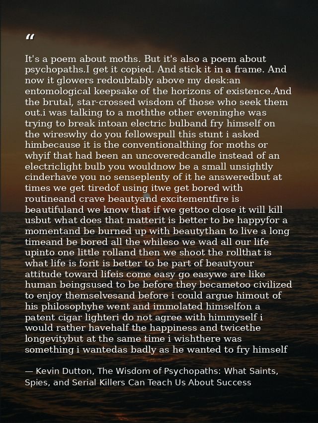 It's a poem about moths. But it's also a poem about psychopaths.I get it copied. And stick it in a frame. And now it glo — Kevin Dutton, The Wisdom of Psychopaths: What Saints, Spies, and Serial Killers Can Teach Us About Success