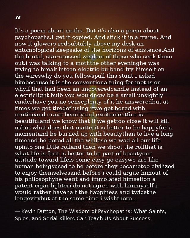 It's a poem about moths. But it's also a poem about psychopaths.I get it copied. And stick it in a frame. And now it glo — Kevin Dutton, The Wisdom of Psychopaths: What Saints, Spies, and Serial Killers Can Teach Us About Success