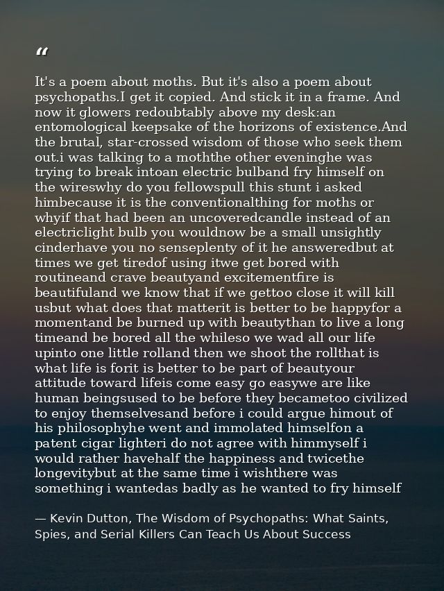 It's a poem about moths. But it's also a poem about psychopaths.I get it copied. And stick it in a frame. And now it glo — Kevin Dutton, The Wisdom of Psychopaths: What Saints, Spies, and Serial Killers Can Teach Us About Success