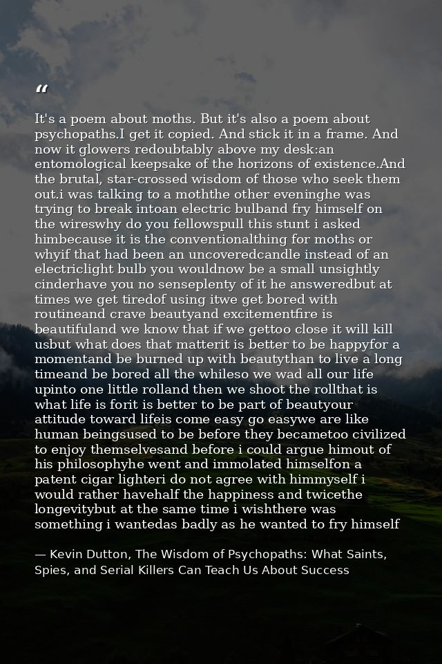 It's a poem about moths. But it's also a poem about psychopaths.I get it copied. And stick it in a frame. And now it glo — Kevin Dutton, The Wisdom of Psychopaths: What Saints, Spies, and Serial Killers Can Teach Us About Success