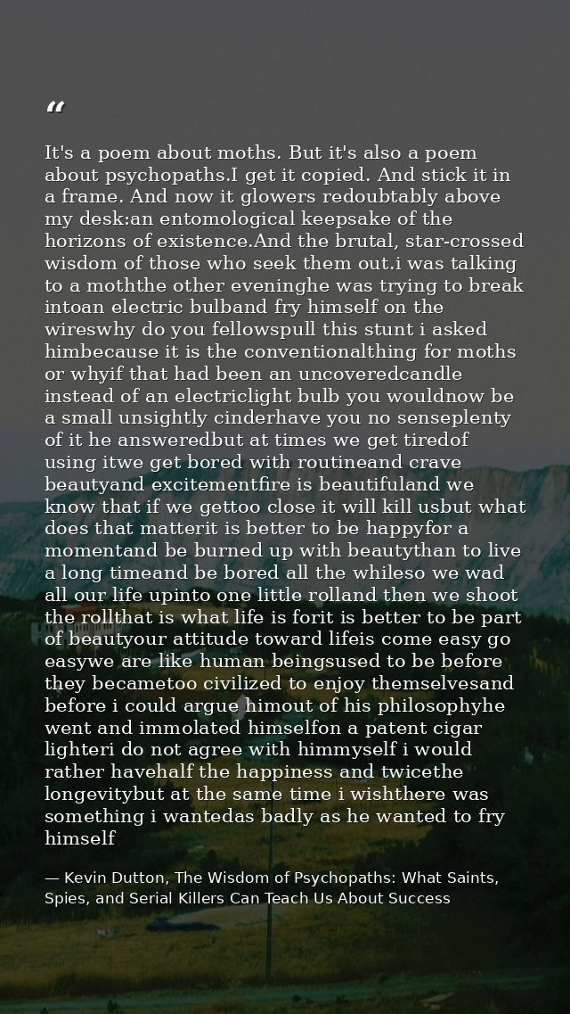 It's a poem about moths. But it's also a poem about psychopaths.I get it copied. And stick it in a frame. And now it glo — Kevin Dutton, The Wisdom of Psychopaths: What Saints, Spies, and Serial Killers Can Teach Us About Success