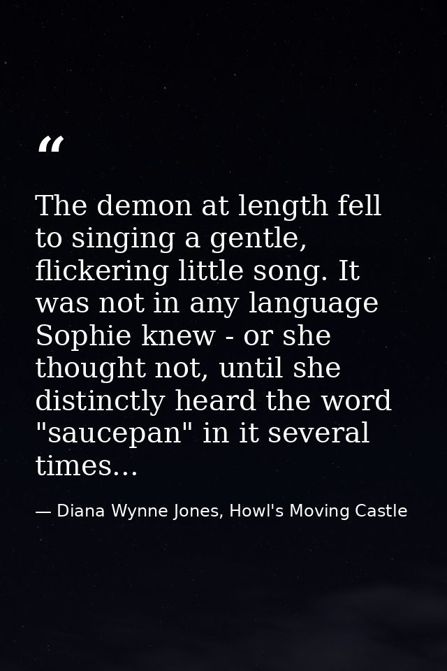 The demon at length fell to singing a gentle, flickering little song. It was not in any language Sophie knew - or she th — Diana Wynne Jones, Howl's Moving Castle