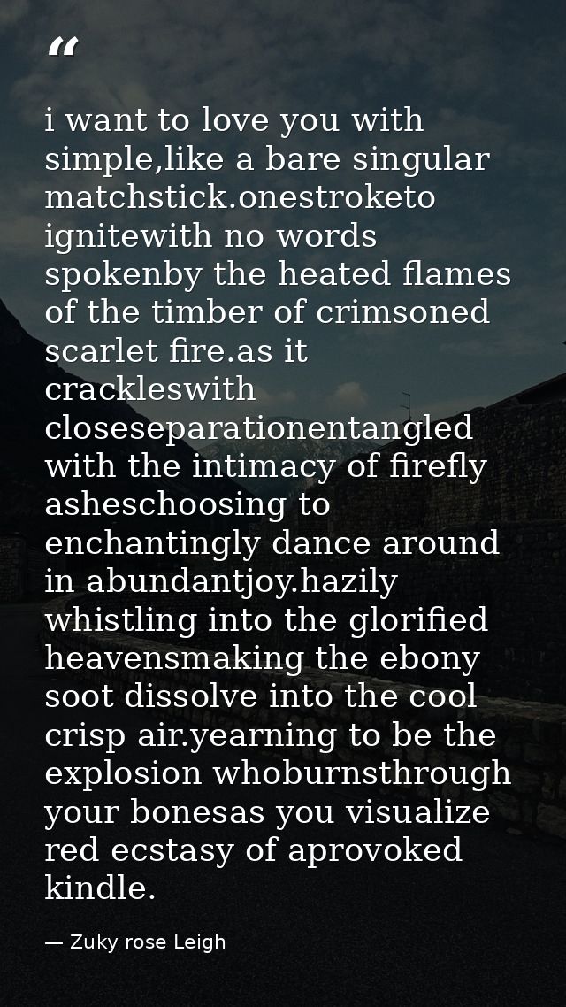 i want to love you with simple,like a bare singular matchstick.onestroketo ignitewith no words spokenby the heated flame — Zuky rose Leigh