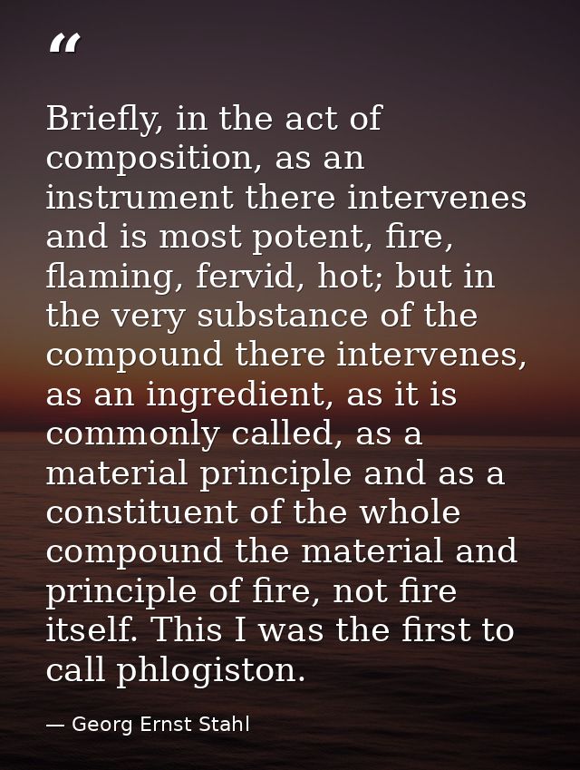 Briefly, in the act of composition, as an instrument there intervenes and is most potent, fire, flaming, fervid, hot; bu — Georg Ernst Stahl