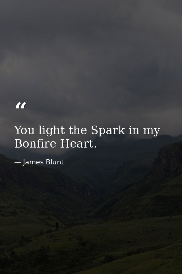 You light the Spark in my Bonfire Heart. — James Blunt