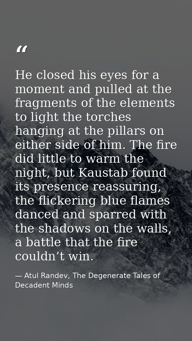 He closed his eyes for a moment and pulled at the fragments of the elements to light the torches hanging at the pillars  — Atul Randev, The Degenerate Tales of Decadent Minds