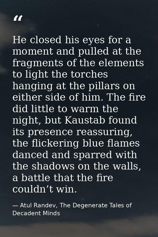He closed his eyes for a moment and pulled at the fragments of the elements to light the torches hanging at the pillars  — Atul Randev, The Degenerate Tales of Decadent Minds