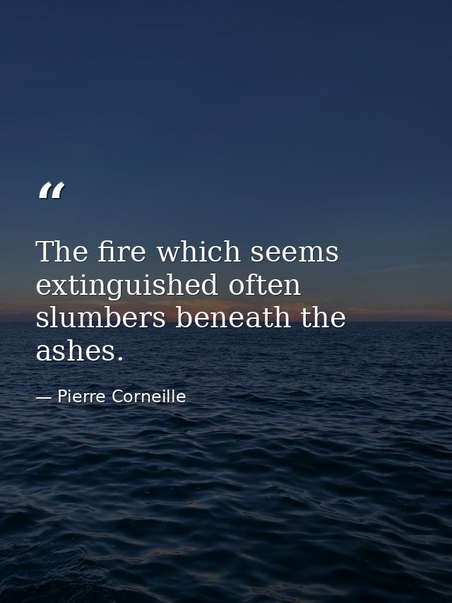 The fire which seems extinguished often slumbers beneath the ashes. — Pierre Corneille