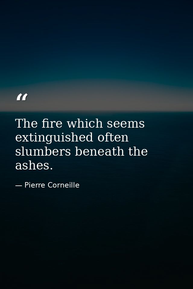 The fire which seems extinguished often slumbers beneath the ashes. — Pierre Corneille