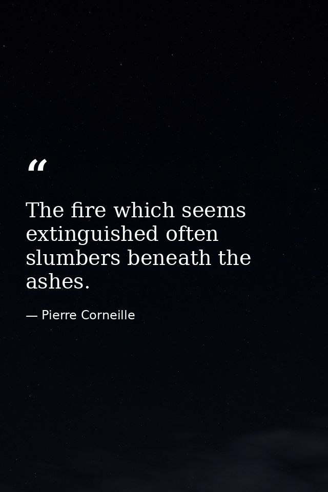 The fire which seems extinguished often slumbers beneath the ashes. — Pierre Corneille