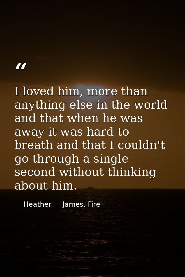 I loved him, more than anything else in the world and that when he was away it was hard to breath and that I couldn't go — Heather     James, Fire
