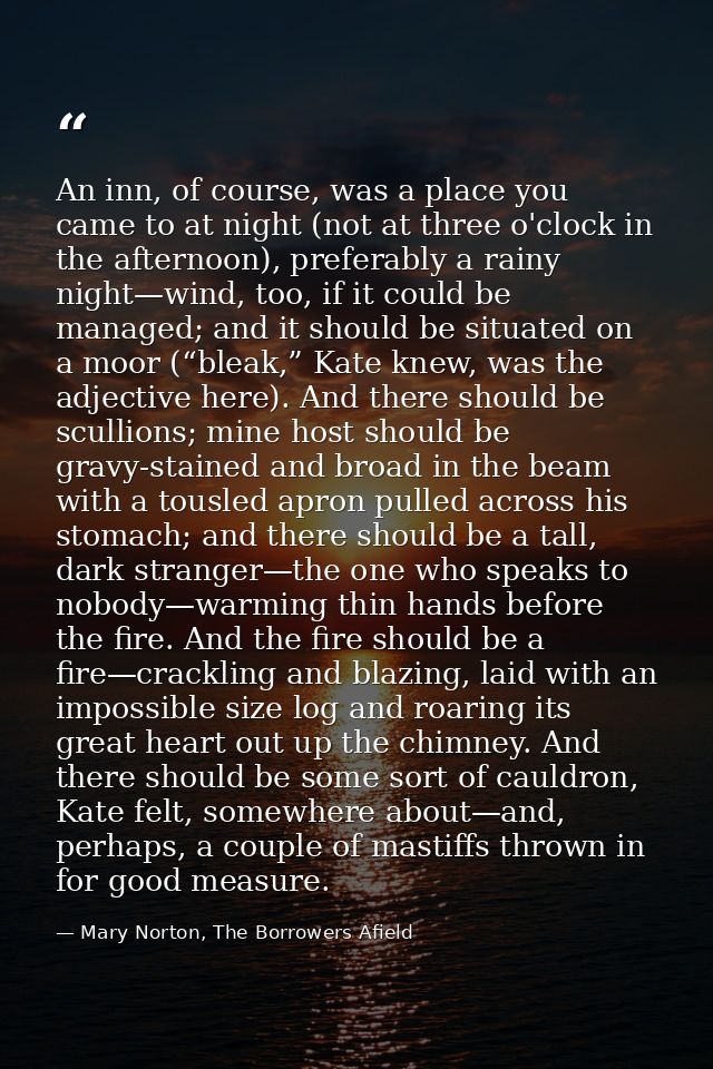 An inn, of course, was a place you came to at night (not at three o'clock in the afternoon), preferably a rainy night—wi — Mary Norton, The Borrowers Afield