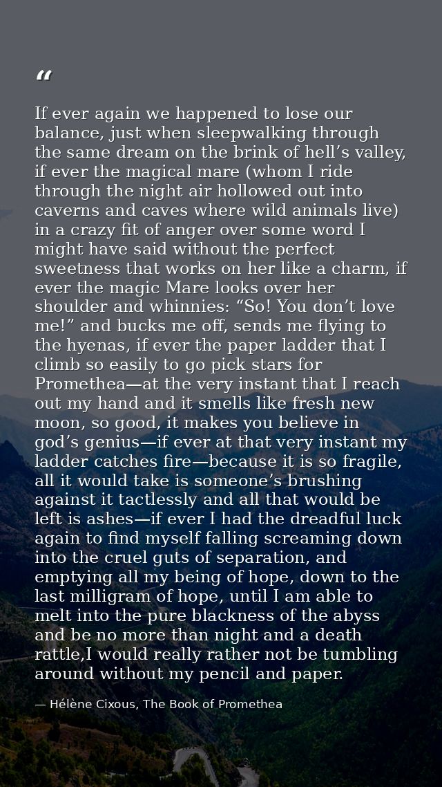 If ever again we happened to lose our balance, just when sleepwalking through the same dream on the brink of hell’s vall — Hélène Cixous, The Book of Promethea