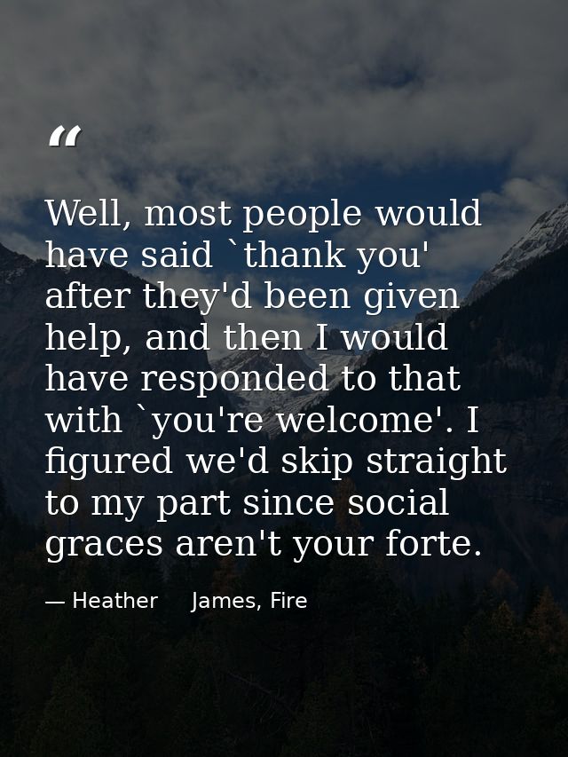 Well, most people would have said `thank you' after they'd been given help, and then I would have responded to that with — Heather     James, Fire