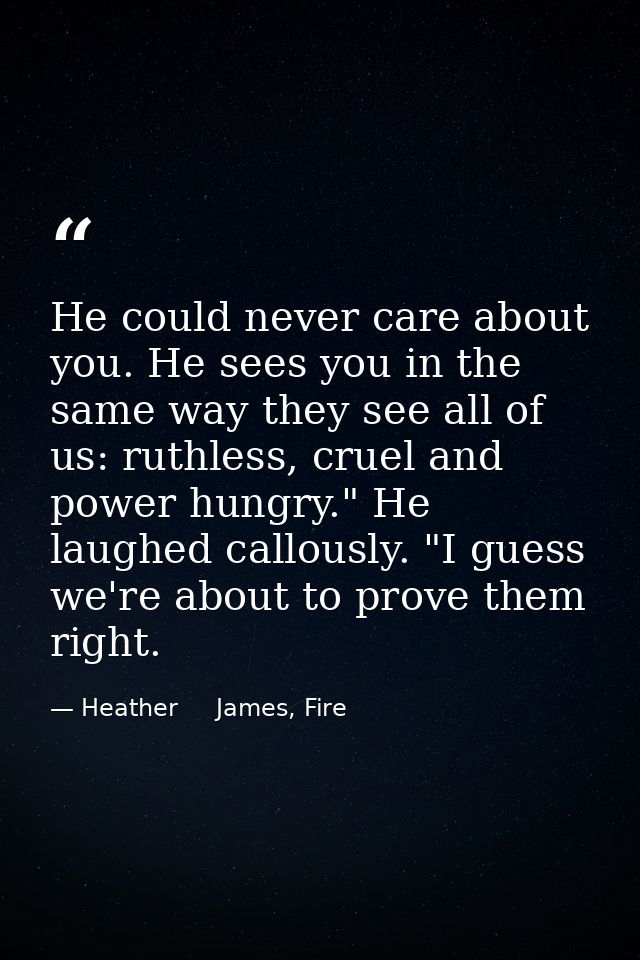 He could never care about you. He sees you in the same way they see all of us: ruthless, cruel and power hungry." He lau — Heather     James, Fire