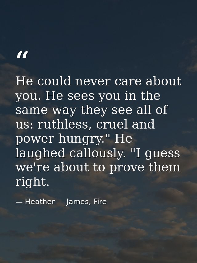 He could never care about you. He sees you in the same way they see all of us: ruthless, cruel and power hungry." He lau — Heather     James, Fire