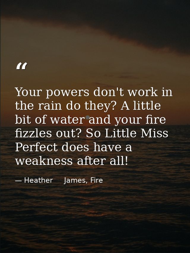 Your powers don't work in the rain do they? A little bit of water and your fire fizzles out? So Little Miss Perfect does — Heather     James, Fire