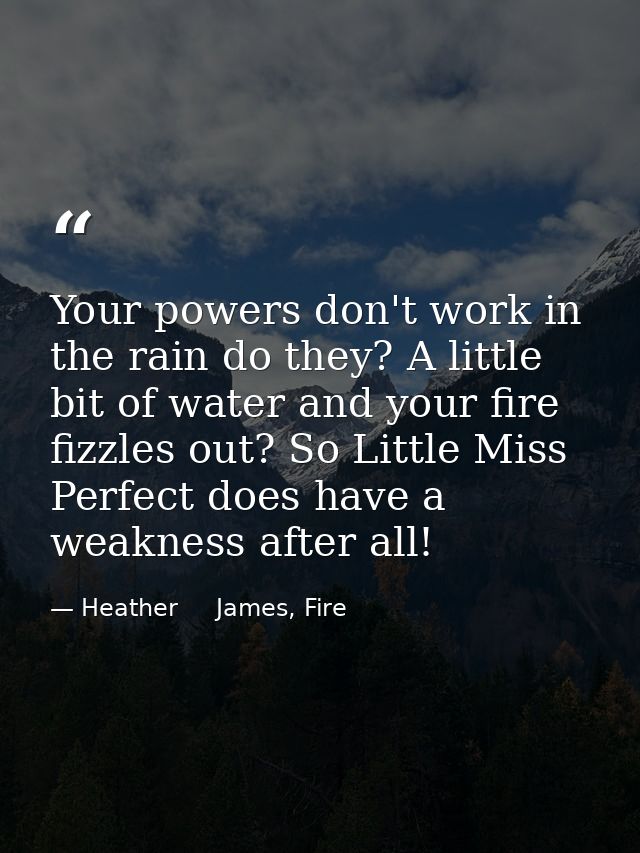 Your powers don't work in the rain do they? A little bit of water and your fire fizzles out? So Little Miss Perfect does — Heather     James, Fire