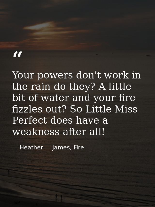 Your powers don't work in the rain do they? A little bit of water and your fire fizzles out? So Little Miss Perfect does — Heather     James, Fire