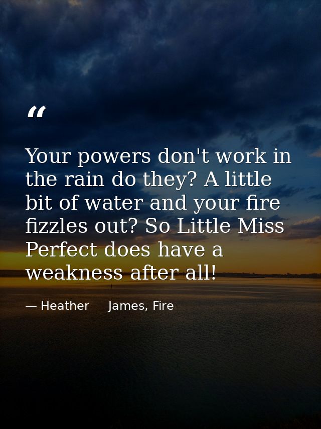 Your powers don't work in the rain do they? A little bit of water and your fire fizzles out? So Little Miss Perfect does — Heather     James, Fire