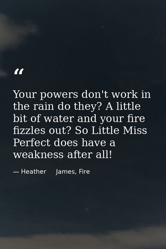 Your powers don't work in the rain do they? A little bit of water and your fire fizzles out? So Little Miss Perfect does — Heather     James, Fire