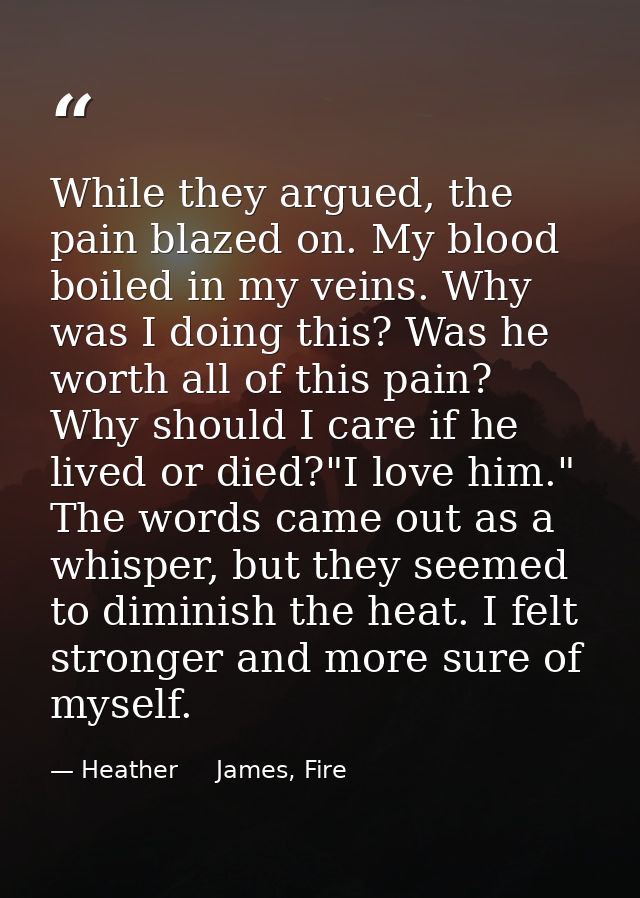 While they argued, the pain blazed on. My blood boiled in my veins. Why was I doing this? Was he worth all of this pain? — Heather     James, Fire