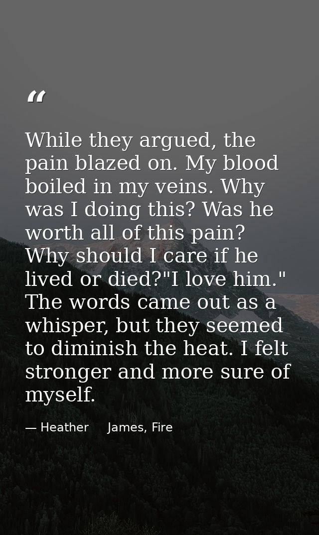 While they argued, the pain blazed on. My blood boiled in my veins. Why was I doing this? Was he worth all of this pain? — Heather     James, Fire
