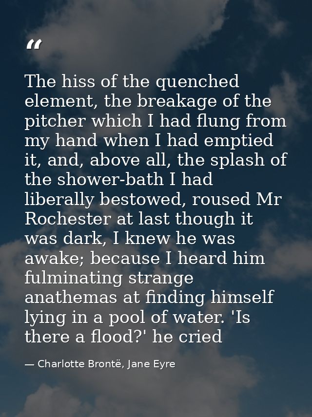 The hiss of the quenched element, the breakage of the pitcher which I had flung from my hand when I had emptied it, and, — Charlotte Brontë, Jane Eyre