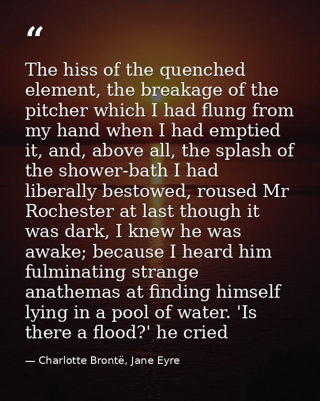 The hiss of the quenched element, the breakage of the pitcher which I had flung from my hand when I had emptied it, and, — Charlotte Brontë, Jane Eyre