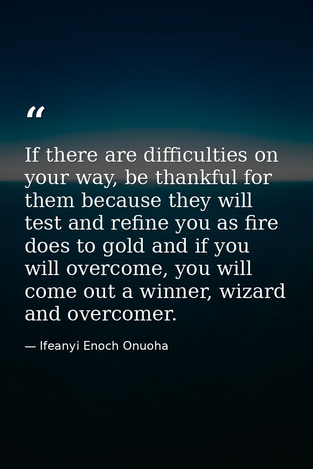 If there are difficulties on your way, be thankful for them because they will test and refine you as fire does to gold a — Ifeanyi Enoch Onuoha