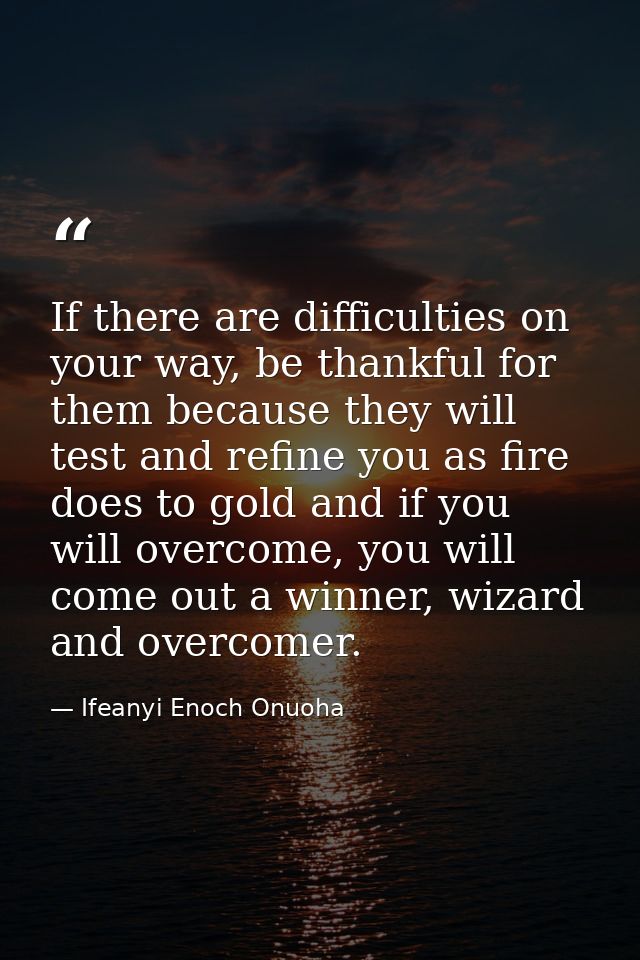 If there are difficulties on your way, be thankful for them because they will test and refine you as fire does to gold a — Ifeanyi Enoch Onuoha