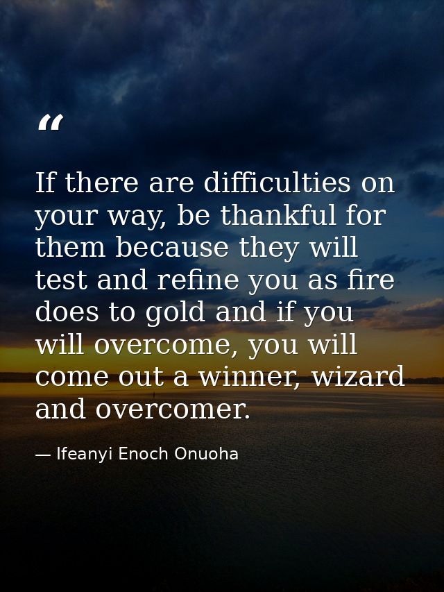 If there are difficulties on your way, be thankful for them because they will test and refine you as fire does to gold a — Ifeanyi Enoch Onuoha